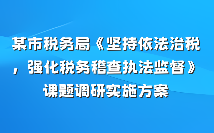 某市税务局《坚持依法治税，强化税务稽查执法监督》课题调研实施方案