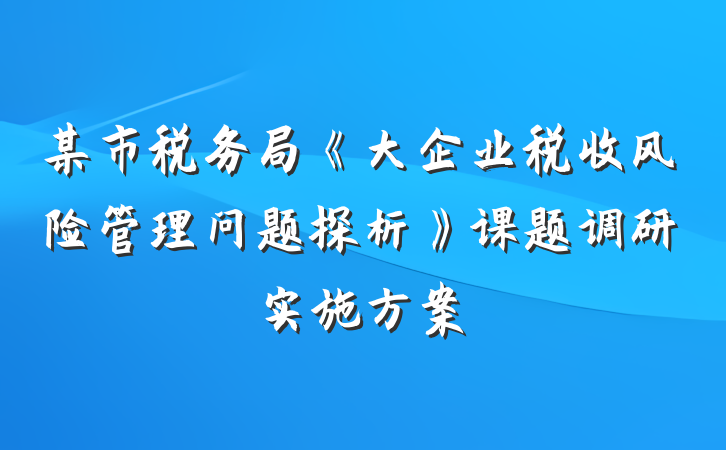 某市税务局《大企业税收风险管理问题探析》课题调研实施方案