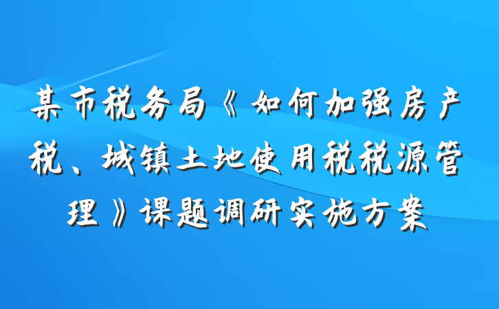 某市税务局《如何加强房产税、城镇土地使用税税源管理》课题调研实施方案