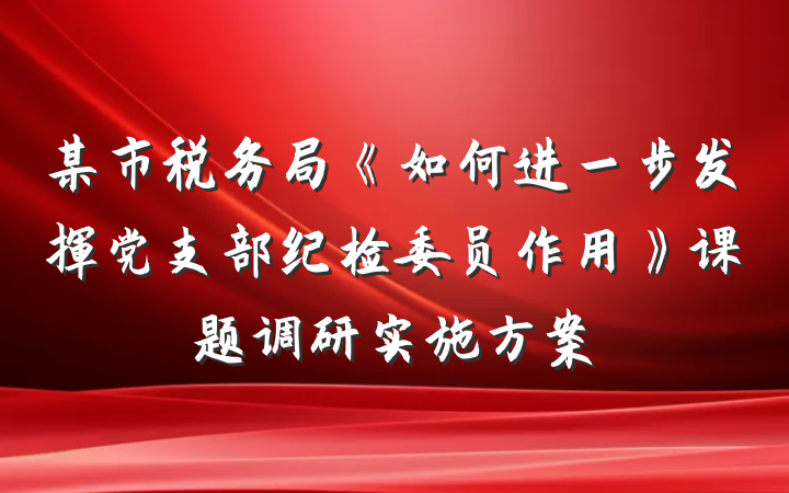 某市税务局《如何进一步发挥党支部纪检委员作用》课题调研实施方案