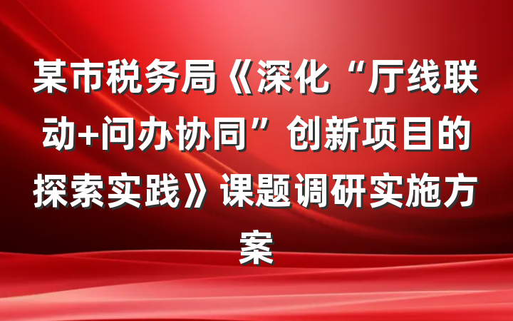 某市税务局《深化“厅线联动 问办协同”创新项目的探索实践》课题调研实施方案