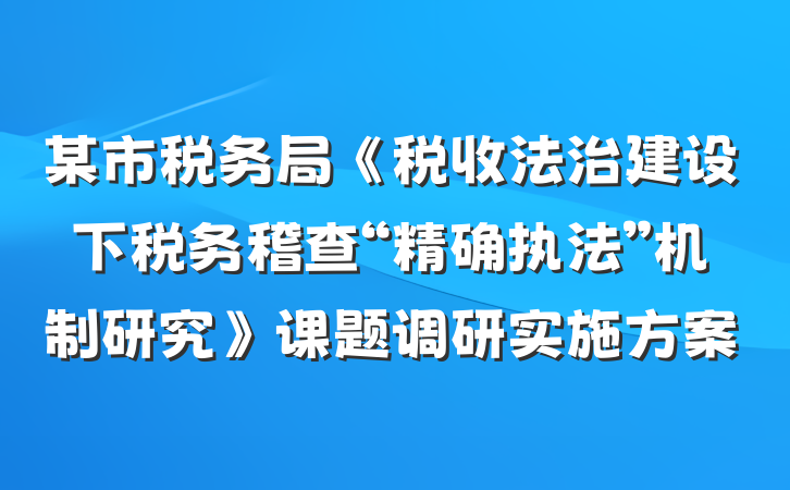 某市税务局《税收法治建设下税务稽查“精确执法”机制研究》课题调研实施方案