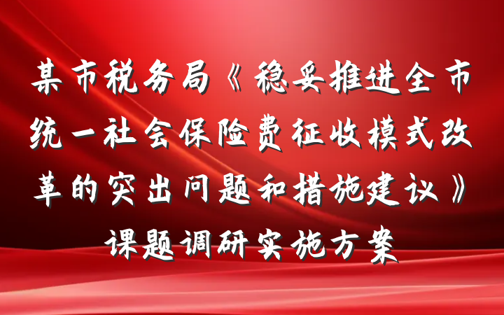 某市税务局《稳妥推进全市统一社会保险费征收模式改革的突出问题和措施建议》课题调研实施方案