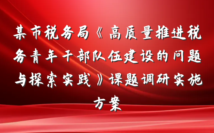 某市税务局《高质量推进税务青年干部队伍建设的问题与探索实践》课题调研实施方案