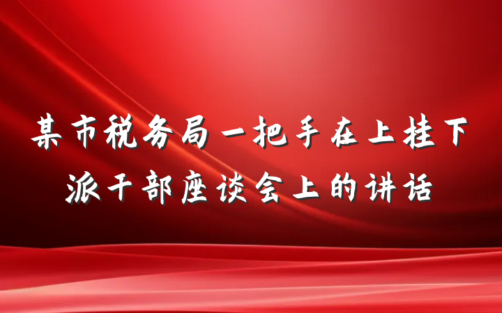 某市税务局一把手在上挂下派干部座谈会上的讲话