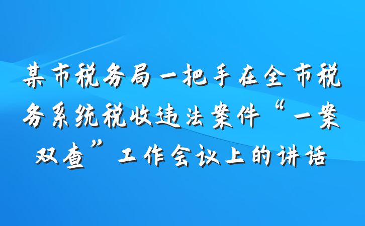 某市税务局一把手在全市税务系统税收违法案件“一案双查”工作会议上的讲话