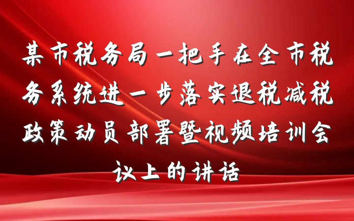 某市税务局一把手在全市税务系统进一步落实退税减税政策动员部署暨视频培训会议上的讲话
