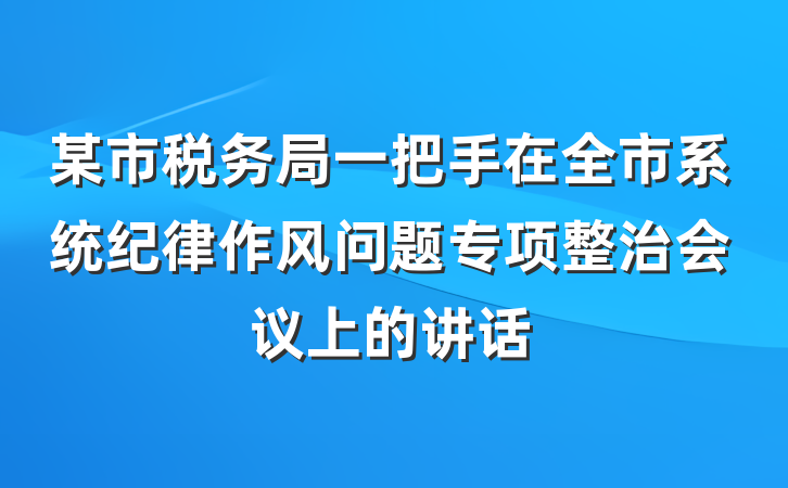 某市税务局一把手在全市系统纪律作风问题专项整治会议上的讲话