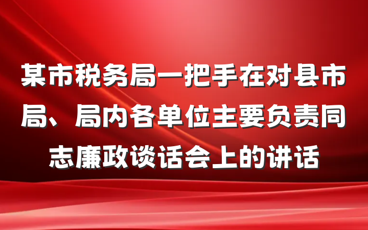 某市税务局一把手在对县市局、局内各单位主要负责同志廉政谈话会上的讲话