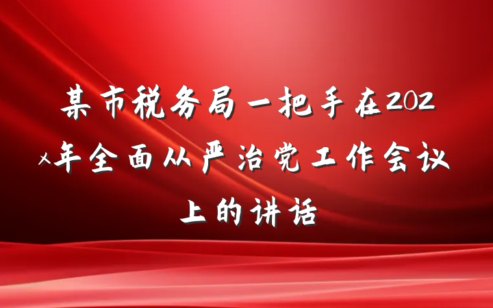 某市税务局一把手在202x年全面从严治党工作会议上的讲话