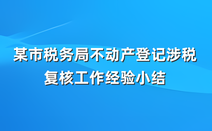 某市税务局不动产登记涉税复核工作经验小结