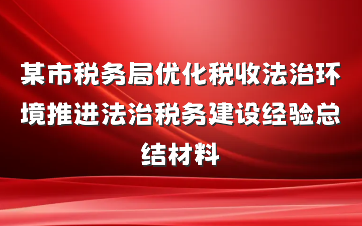 某市税务局优化税收法治环境推进法治税务建设经验总结材料