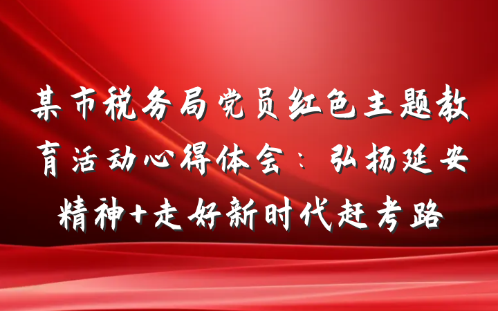 某市税务局党员红色主题教育活动心得体会：弘扬延安精神 走好新时代赶考路