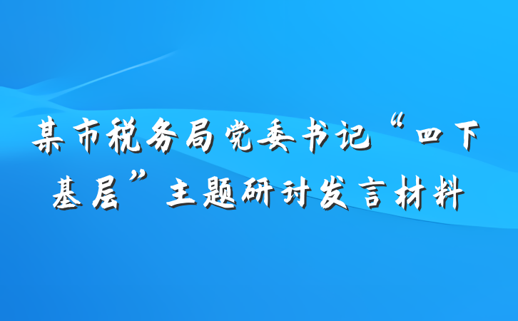 某市税务局党委书记“四下基层”主题研讨发言材料