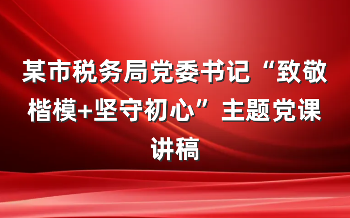 某市税务局党委书记“致敬楷模 坚守初心”主题党课讲稿