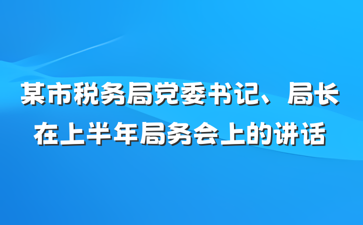 某市税务局党委书记、局长在上半年局务会上的讲话