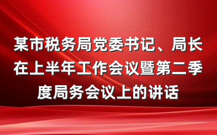 某市税务局党委书记、局长在上半年工作会议暨第二季度局务会议上的讲话