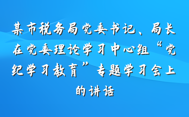 某市税务局党委书记、局长在党委理论学习中心组“党纪学习教育”专题学习会上的讲话