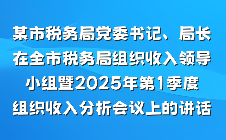 某市税务局党委书记、局长在全市税务局组织收入领导小组暨2025年第1季度组织收入分析会议上的讲话