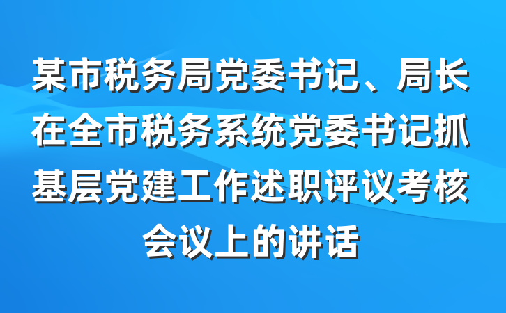 某市税务局党委书记、局长在全市税务系统党委书记抓基层党建工作述职评议考核会议上的讲话
