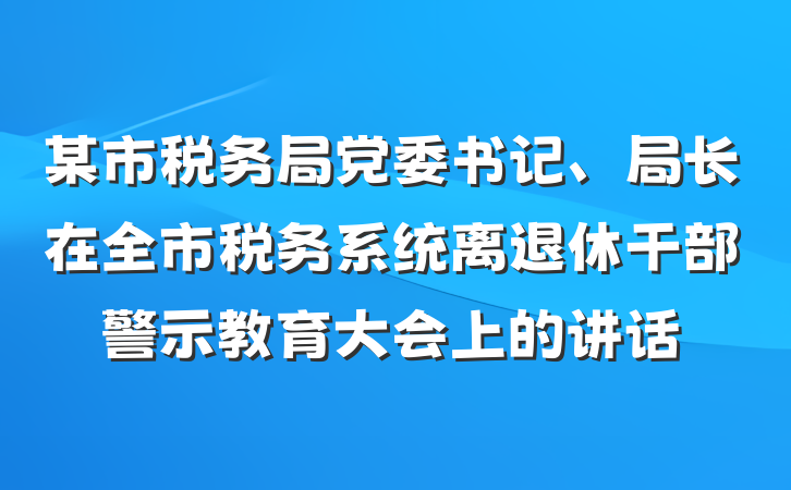 某市税务局党委书记、局长在全市税务系统离退休干部警示教育大会上的讲话