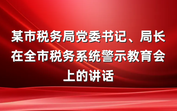 某市税务局党委书记、局长在全市税务系统警示教育会上的讲话