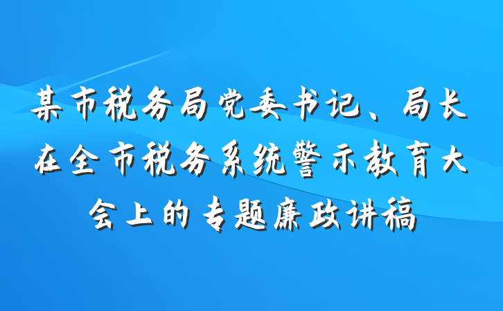 某市税务局党委书记、局长在全市税务系统警示教育大会上的专题廉政讲稿