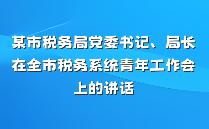 某市税务局党委书记、局长在全市税务系统青年工作会上的讲话