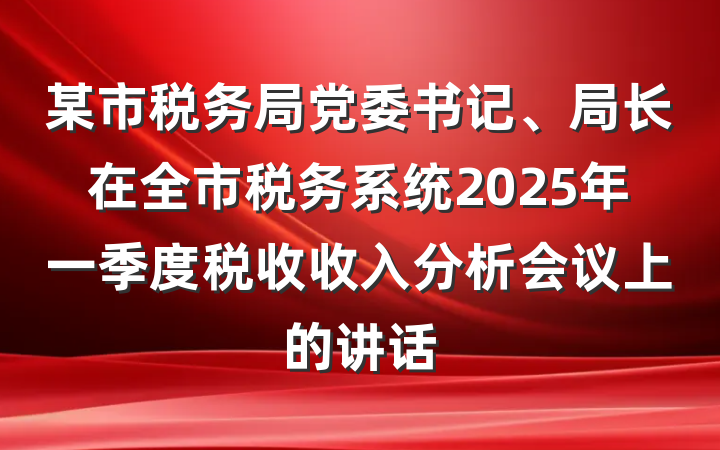 某市税务局党委书记、局长在全市税务系统2025年一季度税收收入分析会议上的讲话