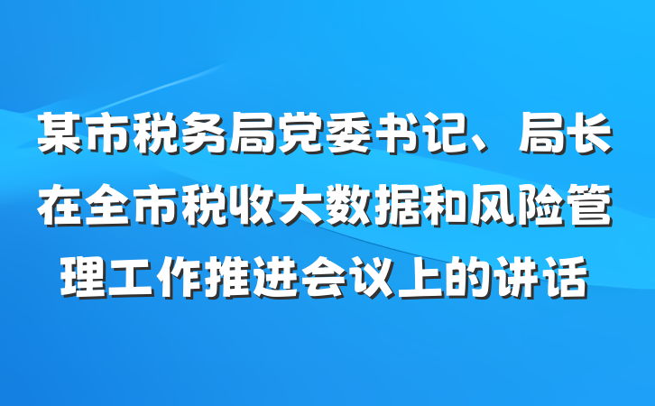某市税务局党委书记、局长在全市税收大数据和风险管理工作推进会议上的讲话
