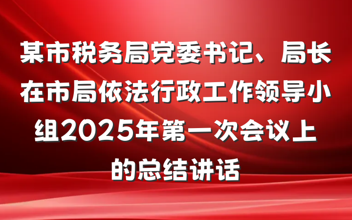 某市税务局党委书记、局长在市局依法行政工作领导小组2025年第一次会议上的总结讲话