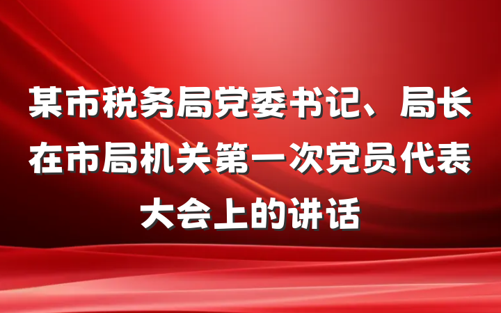 某市税务局党委书记、局长在市局机关第一次党员代表大会上的讲话