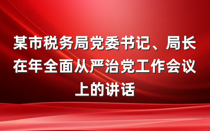 某市税务局党委书记、局长在年全面从严治党工作会议上的讲话