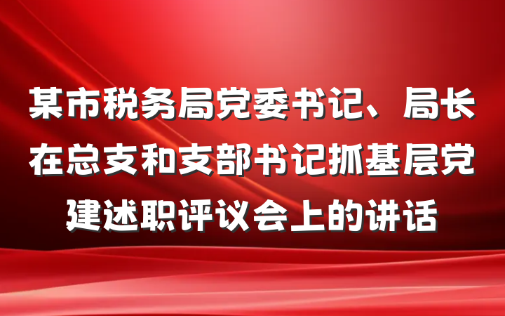 某市税务局党委书记、局长在总支和支部书记抓基层党建述职评议会上的讲话