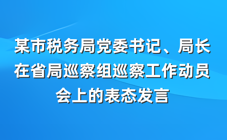 某市税务局党委书记、局长在省局巡察组巡察工作动员会上的表态发言