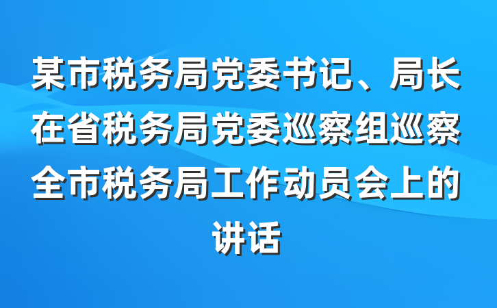 某市税务局党委书记、局长在省税务局党委巡察组巡察全市税务局工作动员会上的讲话