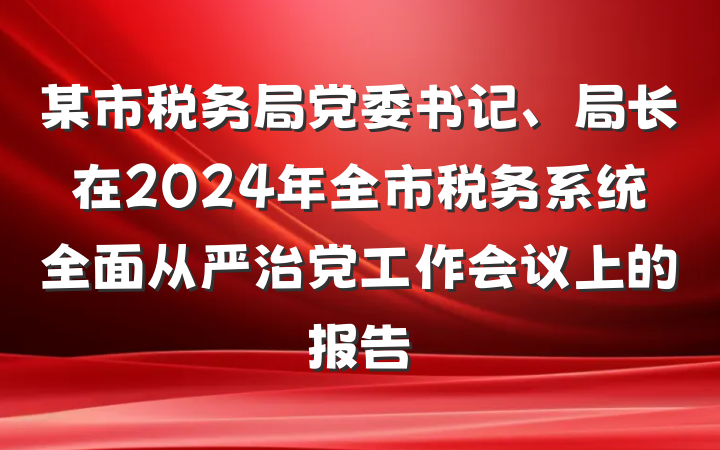 某市税务局党委书记、局长在2024年全市税务系统全面从严治党工作会议上的报告