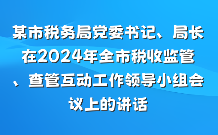 某市税务局党委书记、局长在2024年全市税收监管、查管互动工作领导小组会议上的讲话