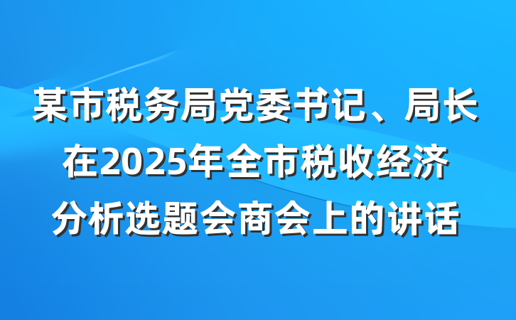 某市税务局党委书记、局长在2025年全市税收经济分析选题会商会上的讲话