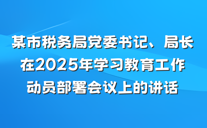 某市税务局党委书记、局长在2025年学习教育工作动员部署会议上的讲话