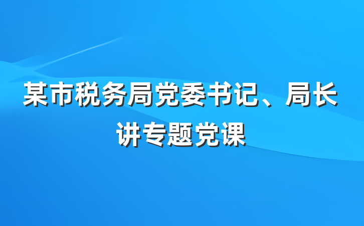 某市税务局党委书记、局长讲专题党课
