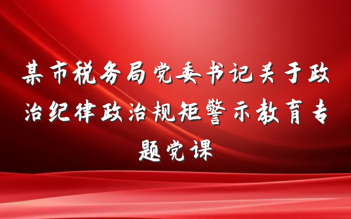 某市税务局党委书记关于政治纪律政治规矩警示教育专题党课