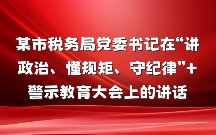 某市税务局党委书记在“讲政治、懂规矩、守纪律” 警示教育大会上的讲话