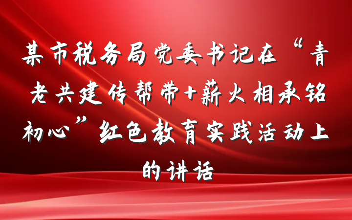 某市税务局党委书记在“青老共建传帮带 薪火相承铭初心”红色教育实践活动上的讲话