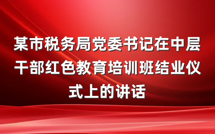 某市税务局党委书记在中层干部红色教育培训班结业仪式上的讲话