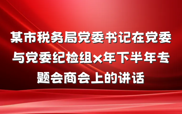 某市税务局党委书记在党委与党委纪检组x年下半年专题会商会上的讲话