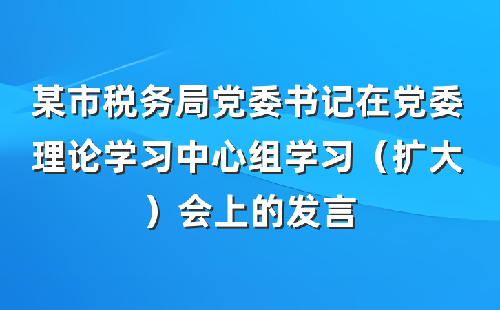 某市税务局党委书记在党委理论学习中心组学习（扩大）会上的发言