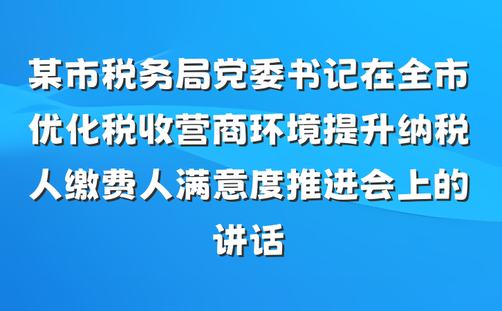 某市税务局党委书记在全市优化税收营商环境提升纳税人缴费人满意度推进会上的讲话
