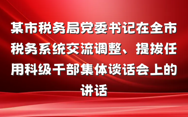 某市税务局党委书记在全市税务系统交流调整、提拔任用科级干部集体谈话会上的讲话