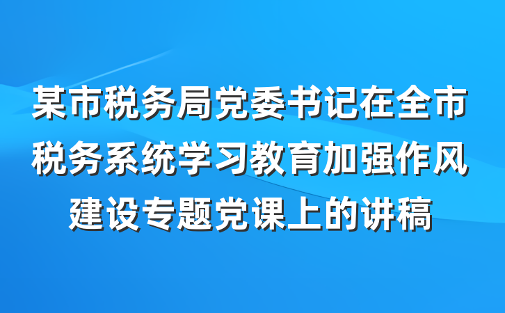 某市税务局党委书记在全市税务系统学习教育加强作风建设专题党课上的讲稿